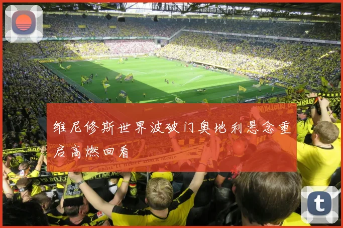 维尼修斯世界波破门奥地利悬念重启高燃回看