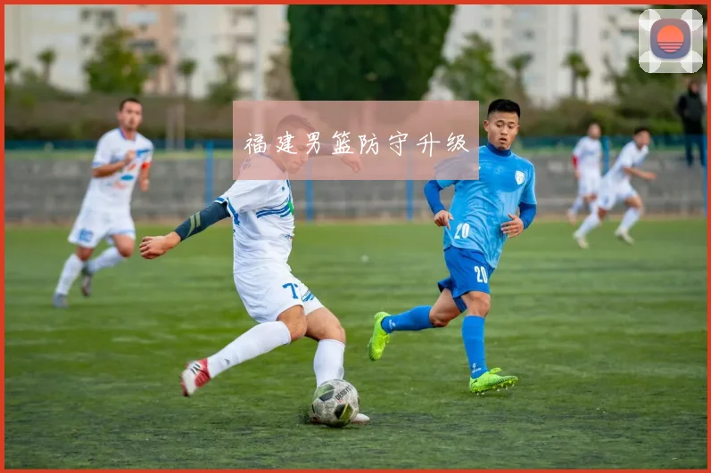 福建男篮防守升级
