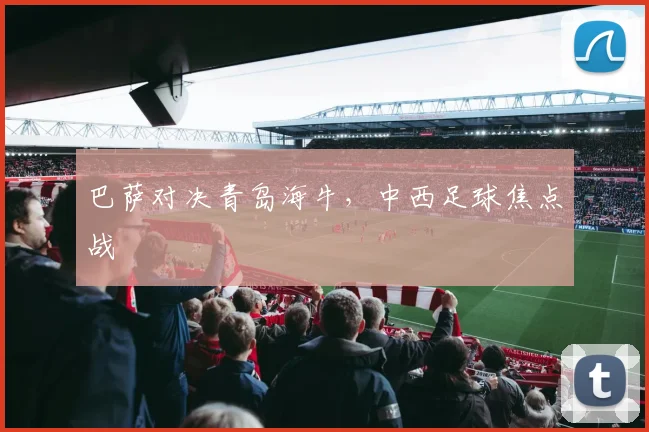 巴萨对决青岛海牛，中西足球焦点战