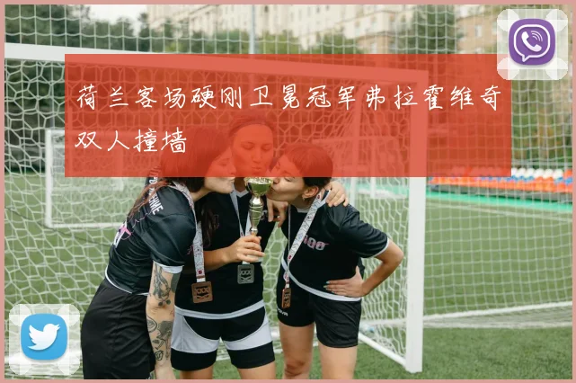 荷兰客场硬刚卫冕冠军弗拉霍维奇双人撞墙