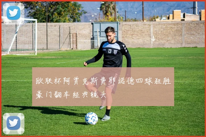 欧联杯阿贾克斯费耶诺德四球狂胜豪门翻车经典镜头