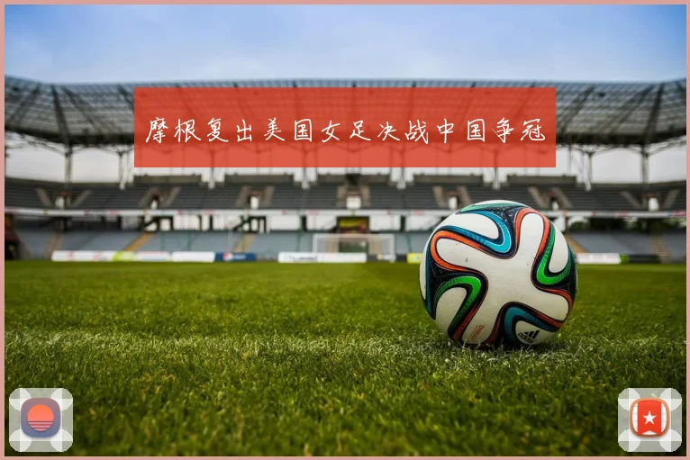 摩根复出美国女足决战中国争冠
