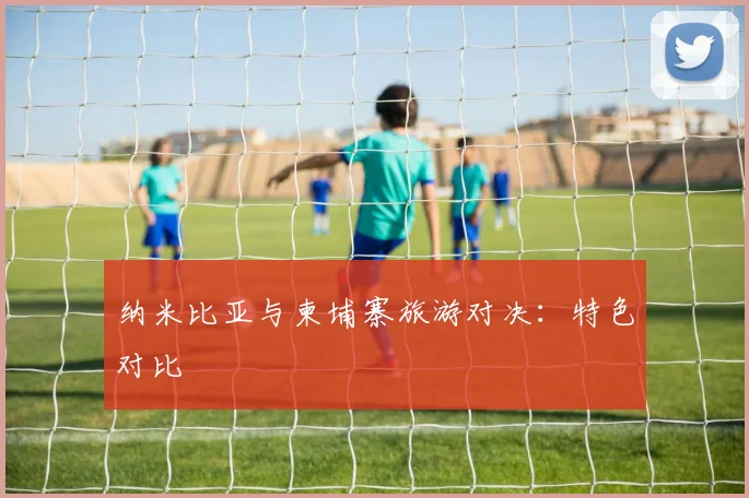纳米比亚与柬埔寨旅游对决：特色对比