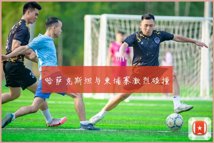 哈萨克斯坦与柬埔寨激烈碰撞