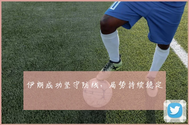 伊朗成功坚守防线，局势持续稳定