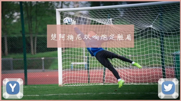 楚阿梅尼双响炮定胜局
