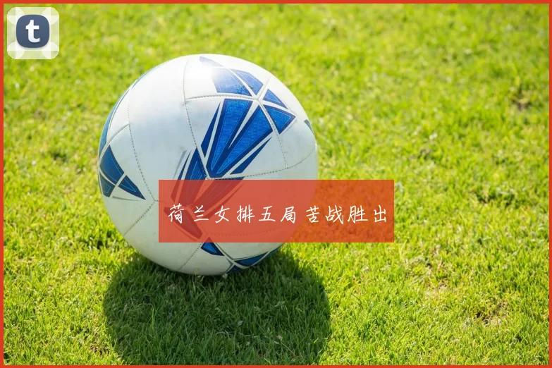 荷兰女排五局苦战胜出