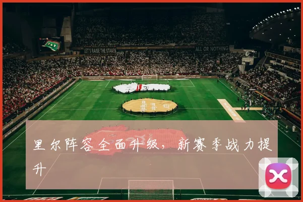 里尔阵容全面升级，新赛季战力提升