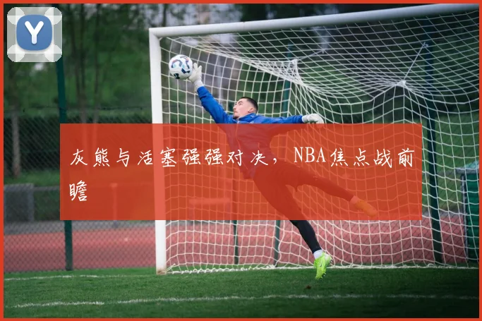 灰熊与活塞强强对决，NBA焦点战前瞻