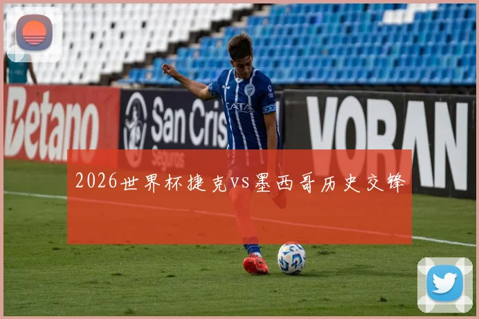 2026世界杯捷克vs墨西哥历史交锋