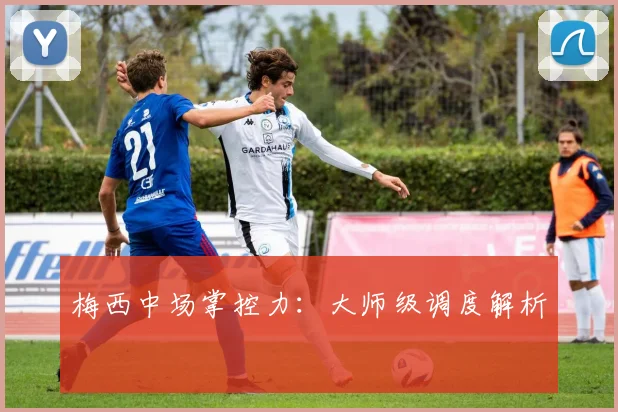 梅西中场掌控力：大师级调度解析