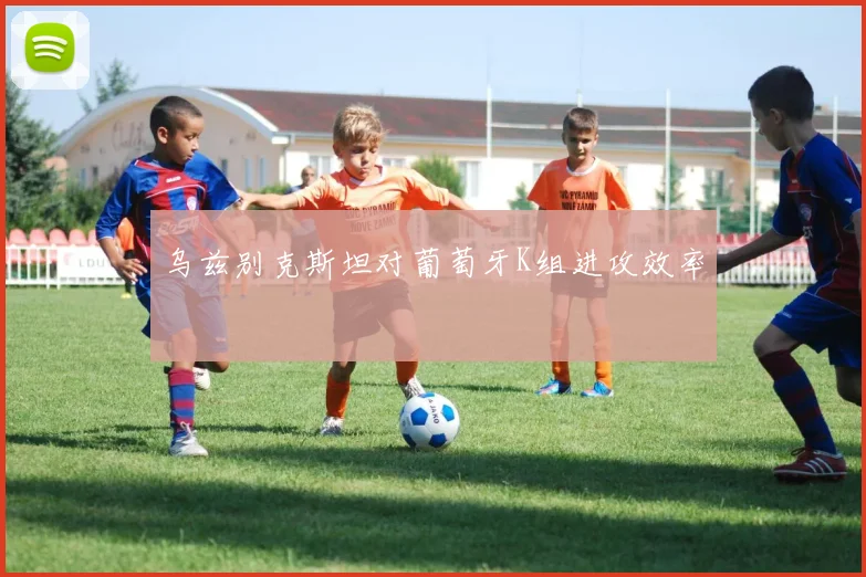 乌兹别克斯坦对葡萄牙K组进攻效率