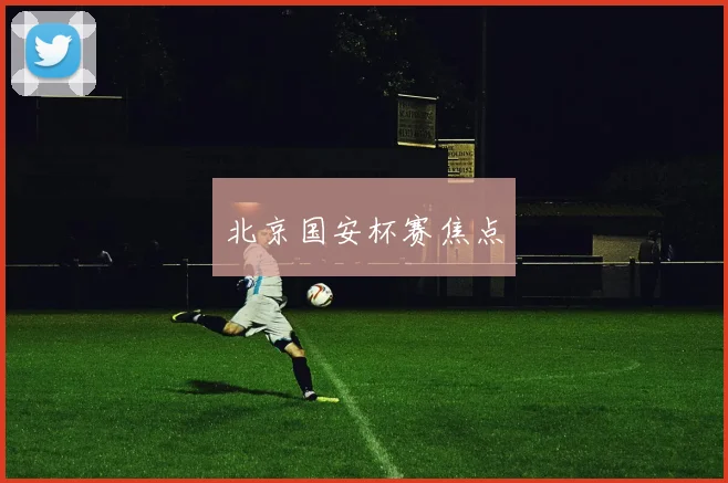 北京国安杯赛焦点