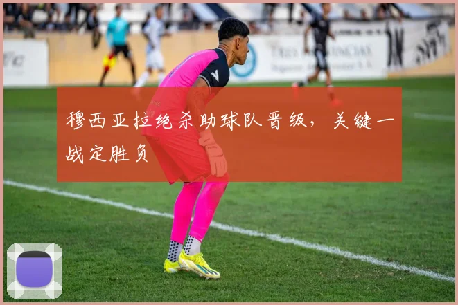 穆西亚拉绝杀助球队晋级，关键一战定胜负