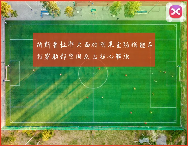 纳斯鲁拉耶夫面对刚果金防线能否打穿肋部空间反击核心解读