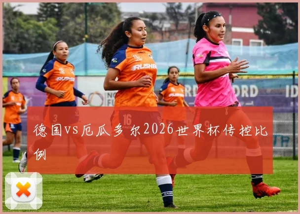 德国vs厄瓜多尔2026世界杯传控比例