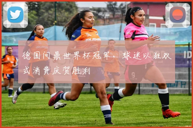 德国问鼎世界杯冠军，球迷以狂欢式消费庆贺胜利
