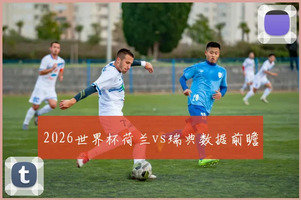 2026世界杯荷兰vs瑞典数据前瞻