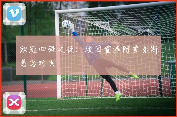 欧冠四强之夜：埃因霍温阿贾克斯悬念对决