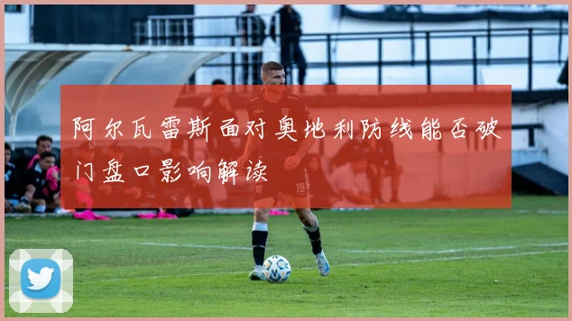 阿尔瓦雷斯面对奥地利防线能否破门盘口影响解读