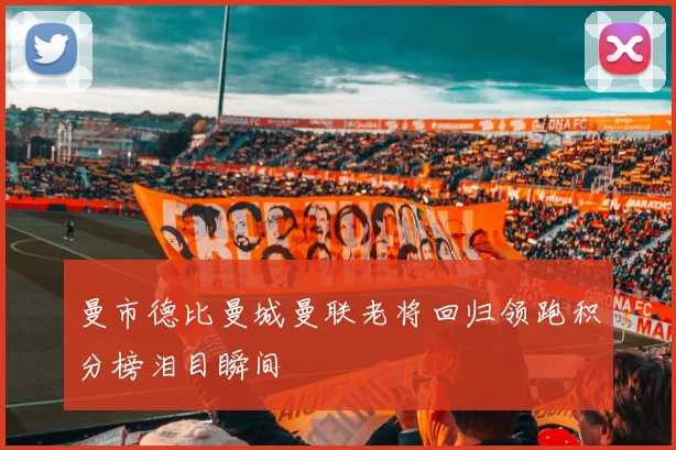 曼市德比曼城曼联老将回归领跑积分榜泪目瞬间