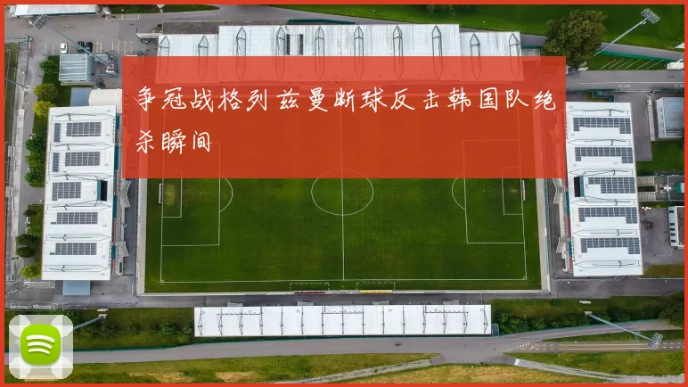 争冠战格列兹曼断球反击韩国队绝杀瞬间