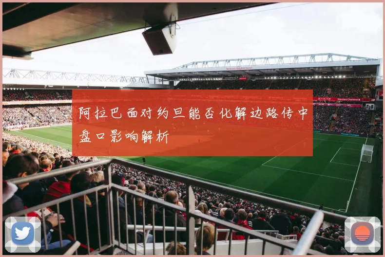 阿拉巴面对约旦能否化解边路传中盘口影响解析