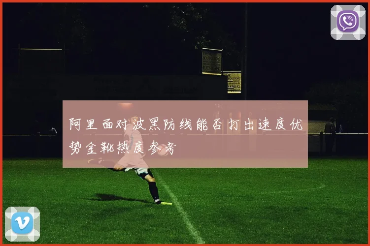 阿里面对波黑防线能否打出速度优势金靴热度参考