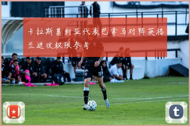 卡拉斯基利亚代表巴拿马对阵英格兰进攻权限参考