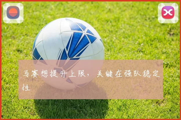马赛想提升上限，关键在强队稳定性