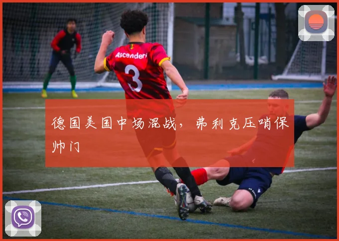 德国美国中场混战，弗利克压哨保帅门