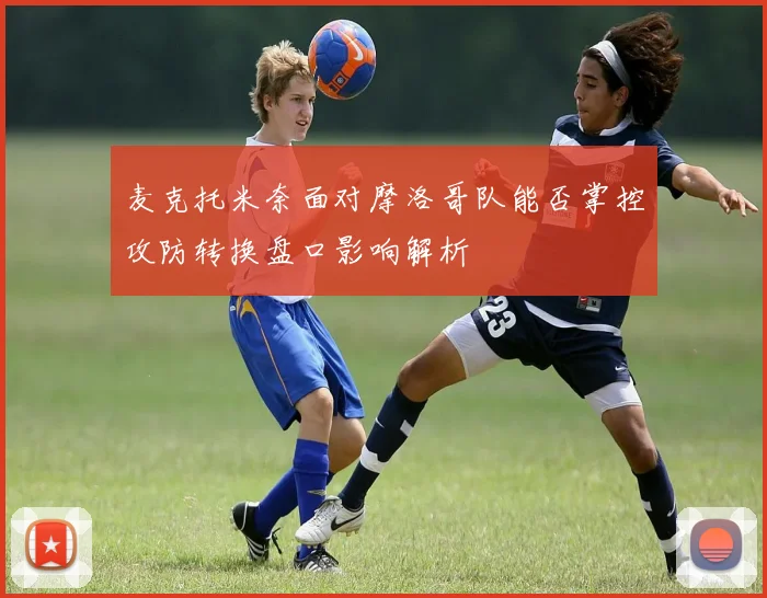 麦克托米奈面对摩洛哥队能否掌控攻防转换盘口影响解析