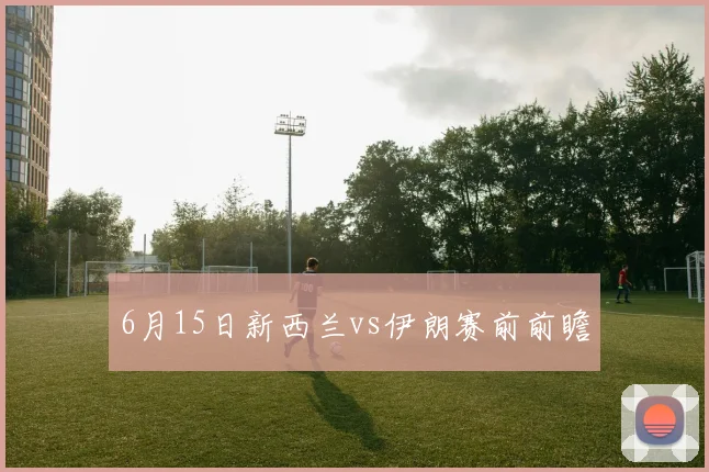 6月15日新西兰vs伊朗赛前前瞻