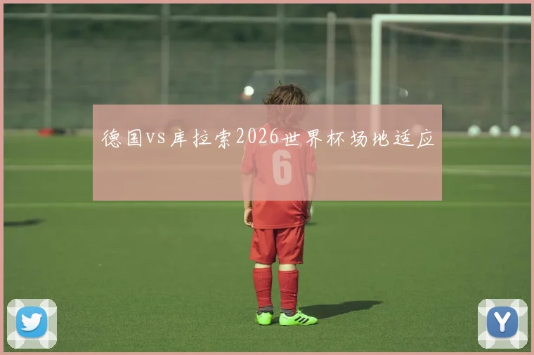 德国vs库拉索2026世界杯场地适应