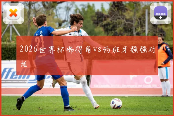 2026世界杯佛得角vs西班牙强强对话