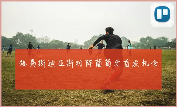 路易斯迪亚斯对阵葡萄牙首发机会