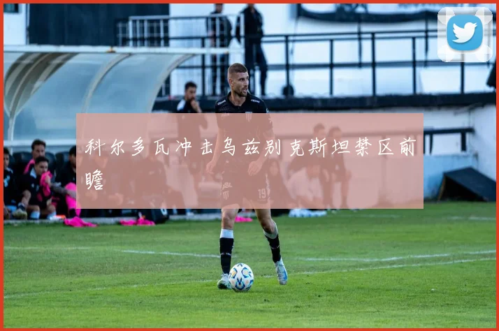 科尔多瓦冲击乌兹别克斯坦禁区前瞻