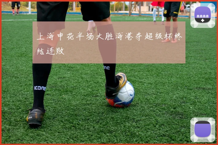上海申花半场大胜海港夺超级杯终结连败