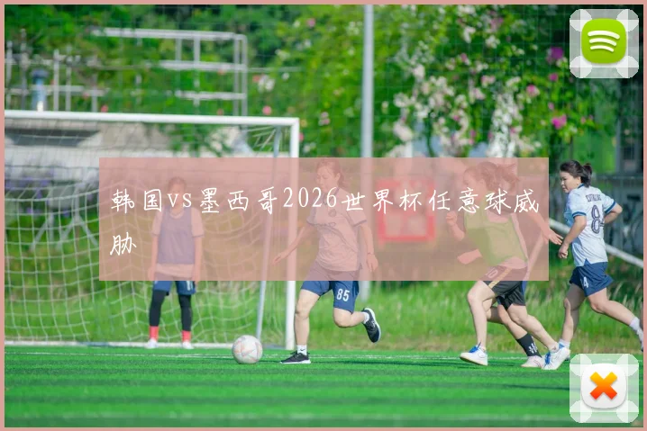 韩国vs墨西哥2026世界杯任意球威胁