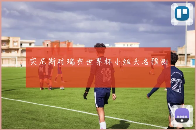 突尼斯对瑞典世界杯小组头名预测