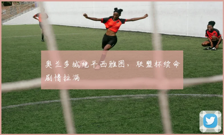 奥兰多城绝平西雅图，联盟杯续命剧情拉满