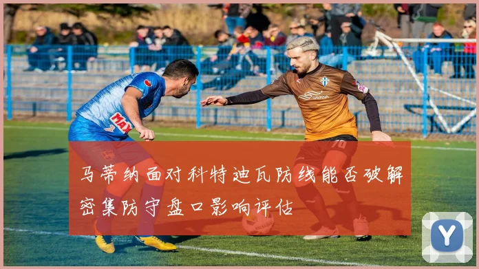 马蒂纳面对科特迪瓦防线能否破解密集防守盘口影响评估