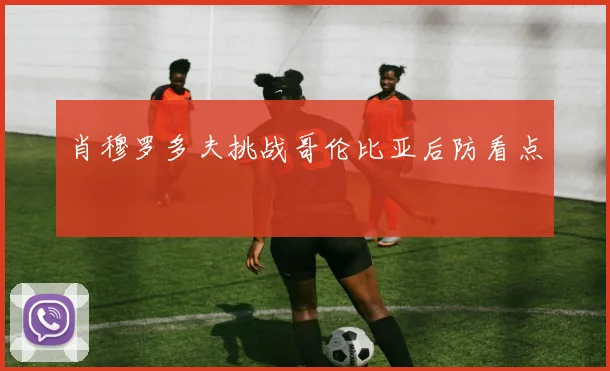 肖穆罗多夫挑战哥伦比亚后防看点