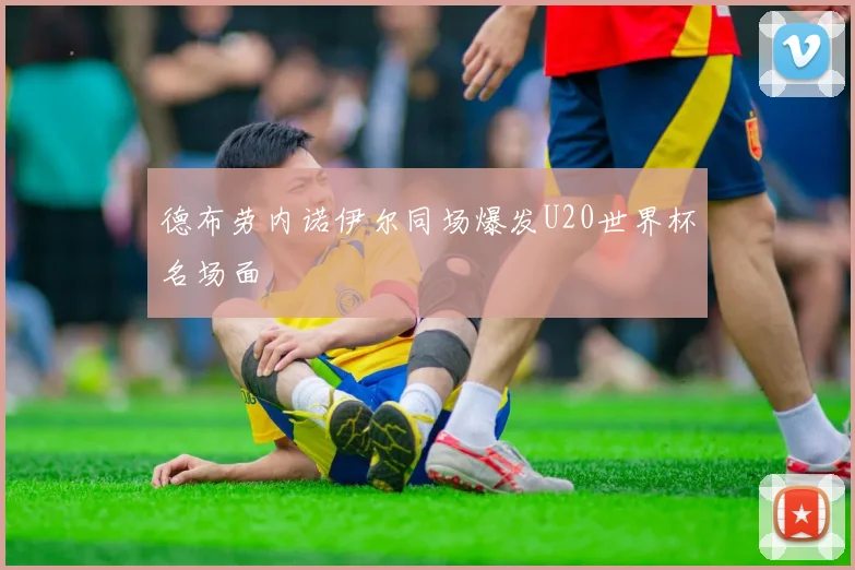 德布劳内诺伊尔同场爆发U20世界杯名场面