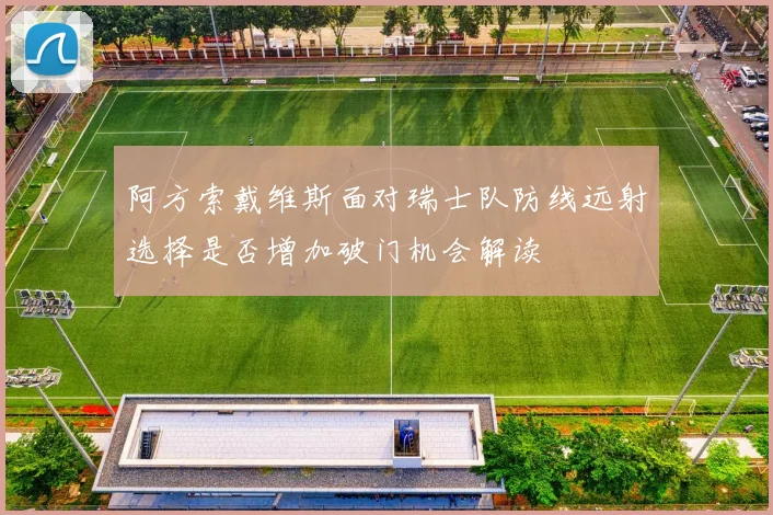 阿方索戴维斯面对瑞士队防线远射选择是否增加破门机会解读