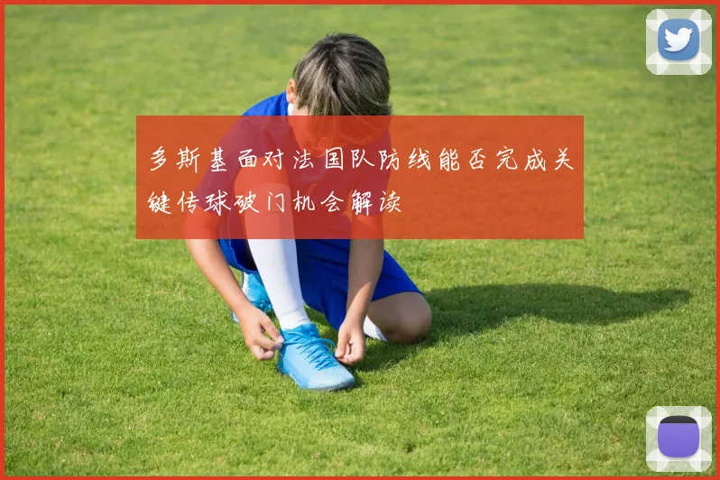 多斯基面对法国队防线能否完成关键传球破门机会解读