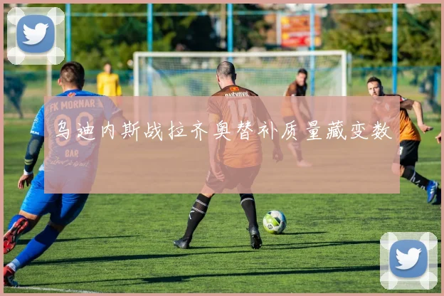 乌迪内斯战拉齐奥替补质量藏变数