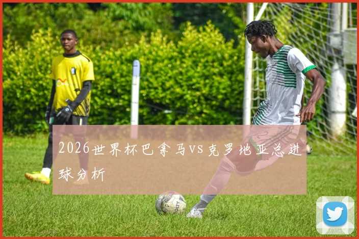 2026世界杯巴拿马vs克罗地亚总进球分析