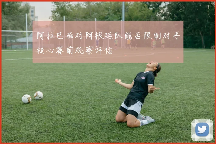 阿拉巴面对阿根廷队能否限制对手核心赛前观察评估