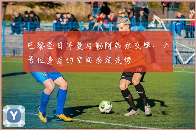 巴黎圣日耳曼与勒阿弗尔交锋，六号位身后的空间或定走势